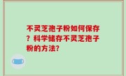 不灵芝孢子粉如何保存？科学储存不灵芝孢子粉的方法？