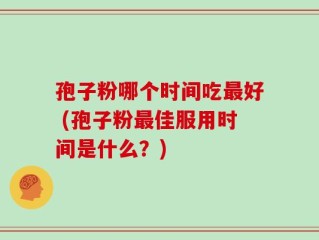 孢子粉哪个时间吃最好 (孢子粉最佳服用时间是什么？)