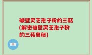 破壁灵芝孢子粉的三萜(解密破壁灵芝孢子粉的三萜奥秘)