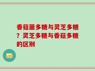 香菇菌多糖与灵芝多糖？灵芝多糖与香菇多糖的区别