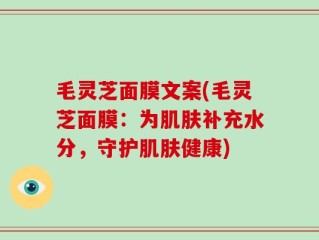 毛灵芝面膜文案(毛灵芝面膜：为肌肤补充水分，守护肌肤健康)