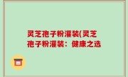 灵芝孢子粉灌装(灵芝孢子粉灌装：健康之选