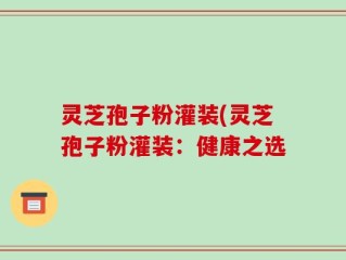 灵芝孢子粉灌装(灵芝孢子粉灌装：健康之选