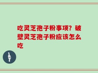 吃灵芝孢子粉事项？破壁灵芝孢子粉应该怎么吃