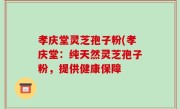孝庆堂灵芝孢子粉(孝庆堂：纯天然灵芝孢子粉，提供健康保障
