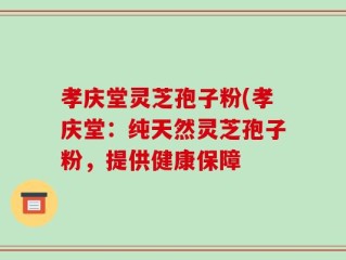 孝庆堂灵芝孢子粉(孝庆堂：纯天然灵芝孢子粉，提供健康保障