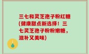 三七和灵芝孢子粉红糖(健康甜点新选择！三七灵芝孢子粉粉嫩糖，滋补又美味)
