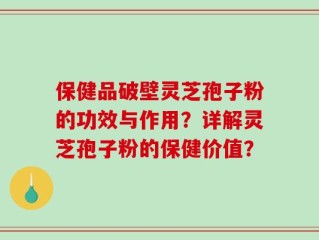 保健品破壁灵芝孢子粉的功效与作用？详解灵芝孢子粉的保健价值？