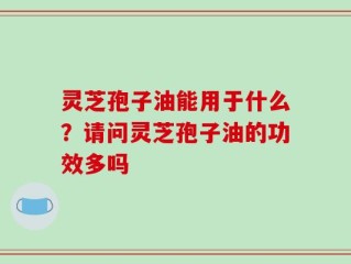 灵芝孢子油能用于什么？请问灵芝孢子油的功效多吗