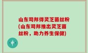 山东司邦得灵芝菌丝粉(山东司邦推出灵芝菌丝粉，助力养生保健)