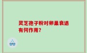 灵芝孢子粉对卵巢衰退有何作用？