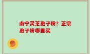 南宁灵芝孢子粉？正宗孢子粉哪里买
