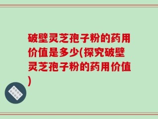 破壁灵芝孢子粉的药用价值是多少(探究破壁灵芝孢子粉的药用价值)