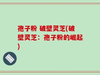 孢子粉 破壁灵芝(破壁灵芝：孢子粉的崛起)