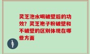 灵芝泡水喝破壁后的功效？灵芝袍子粉破壁和不破壁的区别体现在哪些方面