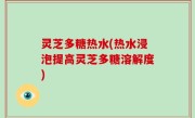 灵芝多糖热水(热水浸泡提高灵芝多糖溶解度)