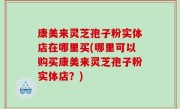 康美来灵芝孢子粉实体店在哪里买(哪里可以购买康美来灵芝孢子粉实体店？)