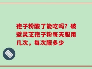 孢子粉酸了能吃吗？破壁灵芝孢子粉每天服用几次，每次服多少