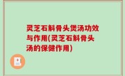 灵芝石斛骨头煲汤功效与作用(灵芝石斛骨头汤的保健作用)