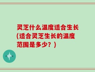 灵芝什么温度适合生长(适合灵芝生长的温度范围是多少？)