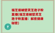 福芝道破壁灵芝孢子粉直播(福芝道破壁灵芝孢子粉直播：解密健康秘密)