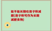 能不能长期吃孢子粉减肥(孢子粉可作为长期减肥食物)
