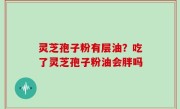 灵芝孢子粉有层油？吃了灵芝孢子粉油会胖吗