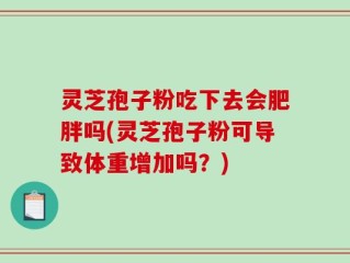 灵芝孢子粉吃下去会肥胖吗(灵芝孢子粉可导致体重增加吗？)