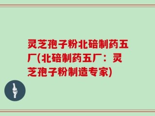 灵芝孢子粉北碚制药五厂(北碚制药五厂：灵芝孢子粉制造专家)