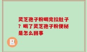 灵芝孢子粉喝完拉肚子？喝了灵芝孢子粉便秘是怎么回事