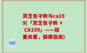 灵芝包子粉与ca199(「灵芝包子粉 + CA199」——双重关爱，健康指南)