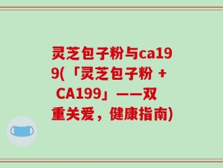 灵芝包子粉与ca199(「灵芝包子粉 + CA199」——双重关爱，健康指南)