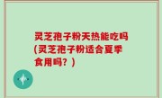 灵芝孢子粉天热能吃吗(灵芝孢子粉适合夏季食用吗？)
