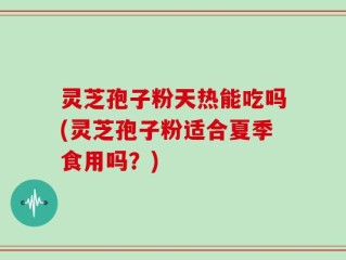 灵芝孢子粉天热能吃吗(灵芝孢子粉适合夏季食用吗？)