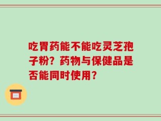 吃胃药能不能吃灵芝孢子粉？药物与保健品是否能同时使用？