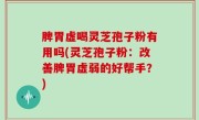 脾胃虚喝灵芝孢子粉有用吗(灵芝孢子粉：改善脾胃虚弱的好帮手？)