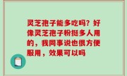 灵芝孢子能多吃吗？好像灵芝孢子粉挺多人用的，我同事说也很方便服用，效果可以吗
