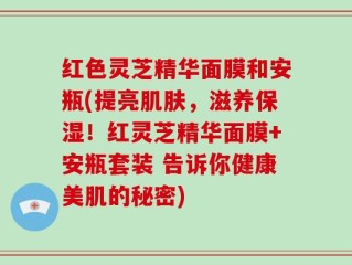 红色灵芝精华面膜和安瓶(提亮肌肤，滋养保湿！红灵芝精华面膜+安瓶套装 告诉你健康美肌的秘密)