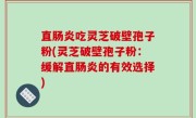 直肠炎吃灵芝破壁孢子粉(灵芝破壁孢子粉：缓解直肠炎的有效选择)