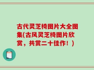 古代灵芝椅图片大全图集(古风灵芝椅图片欣赏，共赏二十佳作！)