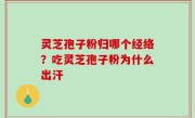灵芝孢子粉归哪个经络？吃灵芝孢子粉为什么出汗