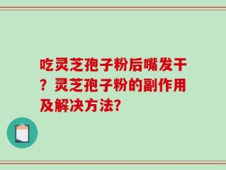 吃灵芝孢子粉后嘴发干？灵芝孢子粉的副作用及解决方法？