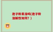 孢子粉易溶吗(孢子粉溶解性如何？)