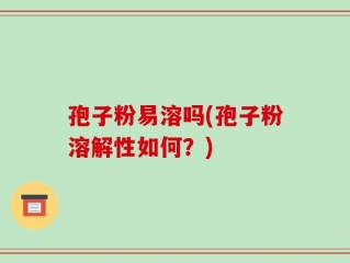 孢子粉易溶吗(孢子粉溶解性如何？)