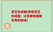 灵芝生成器(神奇灵芝生成器：让你拥有健康长寿的秘诀)