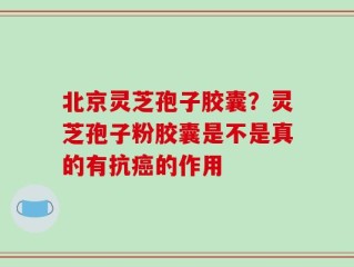 北京灵芝孢子胶囊？灵芝孢子粉胶囊是不是真的有抗癌的作用