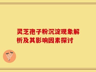 灵芝孢子粉沉淀现象解析及其影响因素探讨