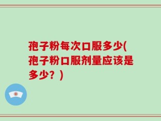 孢子粉每次口服多少(孢子粉口服剂量应该是多少？)