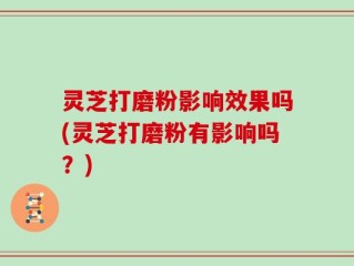 灵芝打磨粉影响效果吗(灵芝打磨粉有影响吗？)