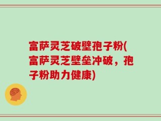 富萨灵芝破壁孢子粉(富萨灵芝壁垒冲破，孢子粉助力健康)